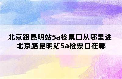 北京路昆明站5a检票口从哪里进 北京路昆明站5a检票口在哪